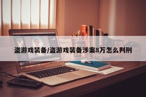 盗游戏装备/盗游戏装备涉案8万怎么判刑