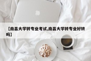 【南昌大学转专业考试,南昌大学转专业好转吗】