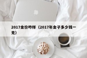 2017金价咋样（2017年金子多少钱一克）