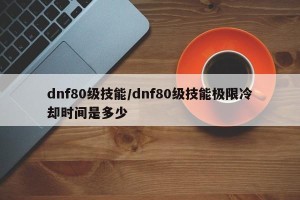 dnf80级技能/dnf80级技能极限冷却时间是多少