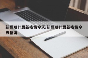新疆喀什最新疫情今天/新疆喀什最新疫情今天情况