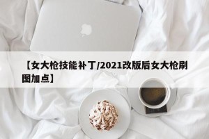 【女大枪技能补丁/2021改版后女大枪刷图加点】