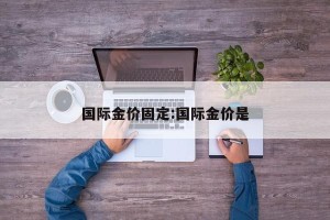 国际金价固定:国际金价是