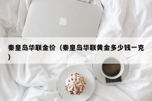 秦皇岛华联金价（秦皇岛华联黄金多少钱一克）