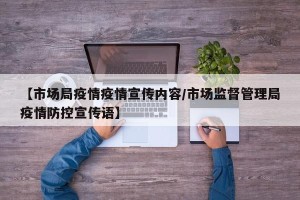 【市场局疫情疫情宣传内容/市场监督管理局疫情防控宣传语】