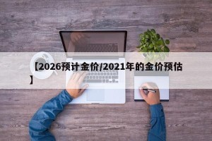 【2026预计金价/2021年的金价预估】