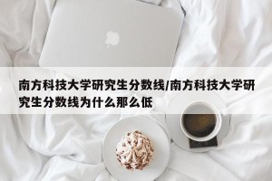 南方科技大学研究生分数线/南方科技大学研究生分数线为什么那么低