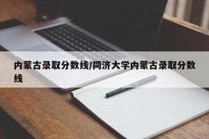 内蒙古录取分数线/同济大学内蒙古录取分数线