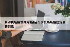 长沙机场疫情规定最新/长沙机场疫情规定最新消息
