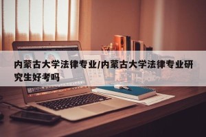 内蒙古大学法律专业/内蒙古大学法律专业研究生好考吗