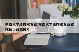 东南大学给排水专业:东南大学给排水专业教授杨小丽笑哭R