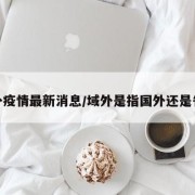 域外疫情最新消息/域外是指国外还是省外