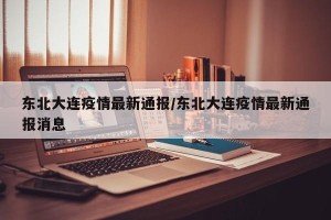东北大连疫情最新通报/东北大连疫情最新通报消息