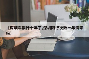 【深圳车限行十年了,深圳限行次数一年清零吗】