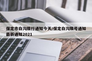 保定市白沟限行通知今天/保定白沟限号通知最新通知2021