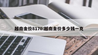 越南金价8170:越南金价多少钱一克