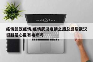 疫情武汉疫情/疫情武汉疫情之后总感觉武汉很脏是心里有毛病吗