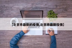 【北京市最新的疫情,北京市最新役情】