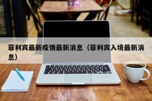 菲利宾最新疫情最新消息（菲利宾入境最新消息）