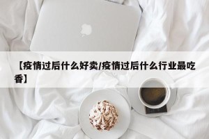【疫情过后什么好卖/疫情过后什么行业最吃香】