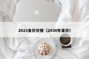 2023金价价格（2030年金价）