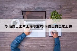 华南理工土木工程专业/华南理工的土木工程