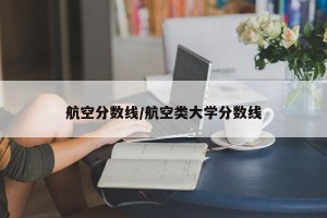 航空分数线/航空类大学分数线