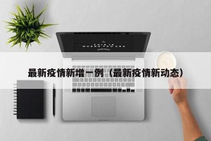 最新疫情新增一例（最新疫情新动态）