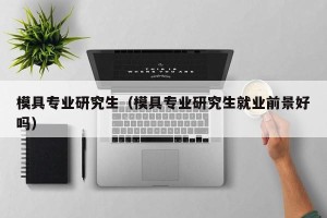 模具专业研究生（模具专业研究生就业前景好吗）
