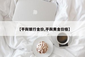 【平舆银行金价,平舆黄金价格】