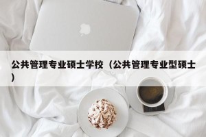 公共管理专业硕士学校（公共管理专业型硕士）