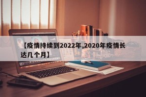 【疫情持续到2022年,2020年疫情长达几个月】