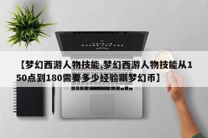 【梦幻西游人物技能,梦幻西游人物技能从150点到180需要多少经验跟梦幻币】