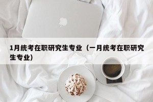 1月统考在职研究生专业（一月统考在职研究生专业）