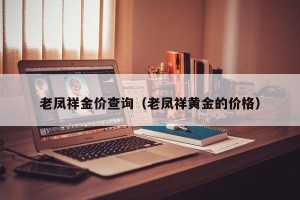 老凤祥金价查询（老凤祥黄金的价格）
