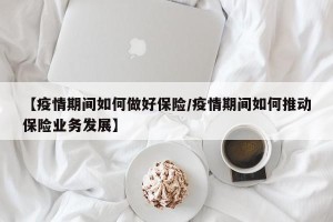 【疫情期间如何做好保险/疫情期间如何推动保险业务发展】