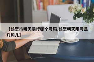 【鹤壁市明天限行哪个号码,鹤壁明天限号是几和几】