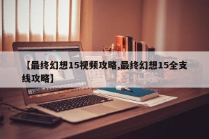 【最终幻想15视频攻略,最终幻想15全支线攻略】