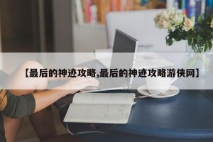 【最后的神迹攻略,最后的神迹攻略游侠网】