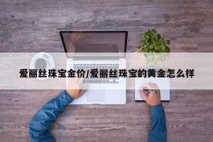爱丽丝珠宝金价/爱丽丝珠宝的黄金怎么样