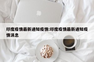 印度疫情最新通知疫情:印度疫情最新通知疫情消息