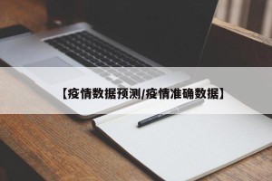 【疫情数据预测/疫情准确数据】