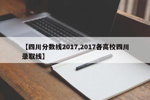【四川分数线2017,2017各高校四川录取线】
