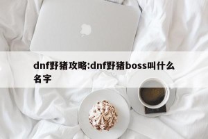 dnf野猪攻略:dnf野猪boss叫什么名字