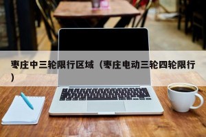 枣庄中三轮限行区域（枣庄电动三轮四轮限行）