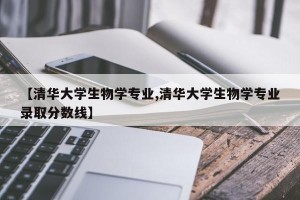 【清华大学生物学专业,清华大学生物学专业录取分数线】