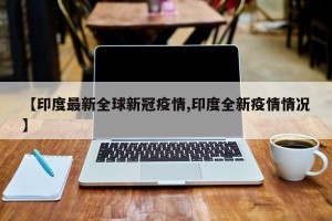 【印度最新全球新冠疫情,印度全新疫情情况】