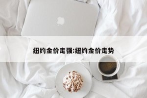 纽约金价走强:纽约金价走势
