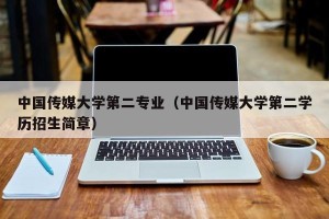 中国传媒大学第二专业（中国传媒大学第二学历招生简章）