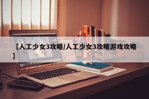 【人工少女3攻略/人工少女3攻略游戏攻略】